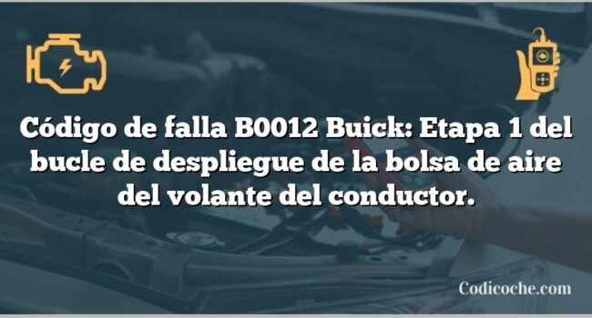 Código de falla B0012 Buick: Etapa 1 del bucle de despliegue de la bolsa de aire del volante del conductor.